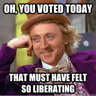Oh, you voted today that must have felt so liberating - Oh, you voted today that must have felt so liberating  Condescending Wonka
