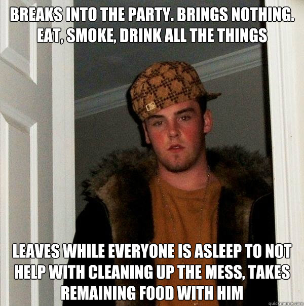 Breaks into the party. Brings nothing. Eat, smoke, drink all the things Leaves while everyone is asleep to not help with cleaning up the mess, takes remaining food with him  Scumbag Steve