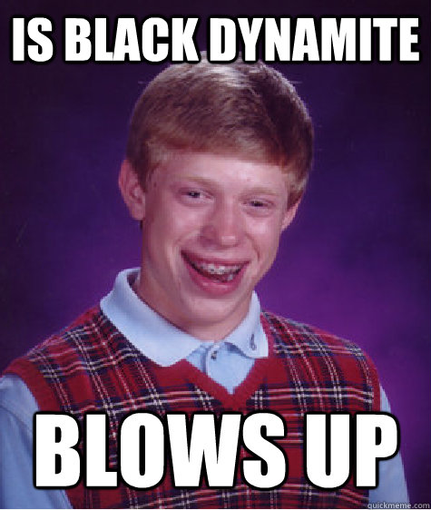 Is black dynamite Blows up  Bad Luck Brian