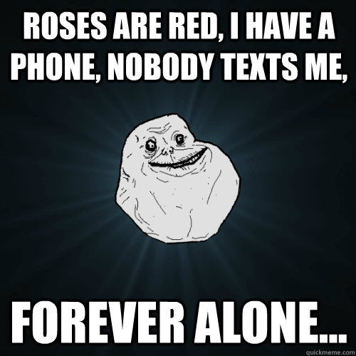 Roses are red, I have a phone, nobody texts me,  forever alone...   Forever Alone