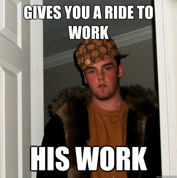 gives you a ride to work his work - gives you a ride to work his work  Scumbag Steve