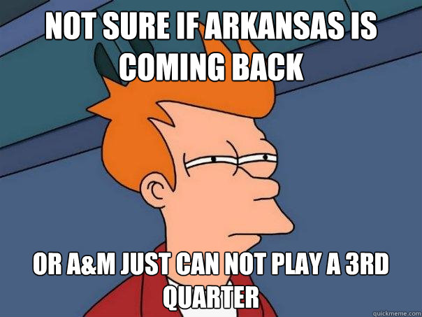 Not sure if Arkansas is coming back Or A&M just can not play a 3rd quarter   - Not sure if Arkansas is coming back Or A&M just can not play a 3rd quarter    Futurama Fry
