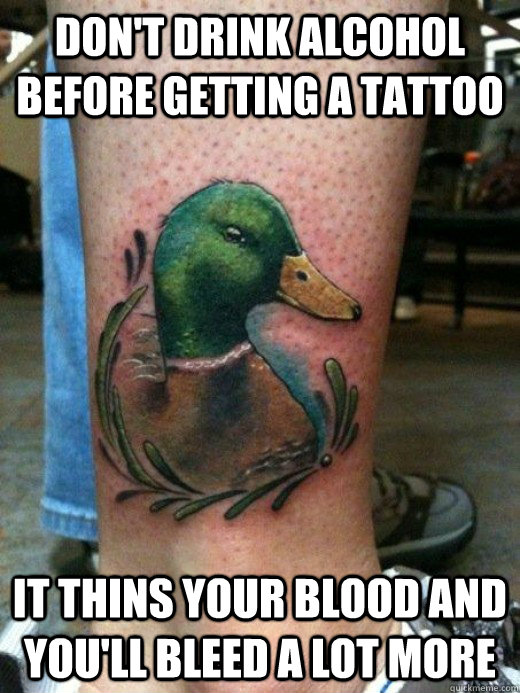 Don't drink alcohol before getting a tattoo It thins your blood and you'll bleed a lot more - Don't drink alcohol before getting a tattoo It thins your blood and you'll bleed a lot more  Tattoo Advice mallard