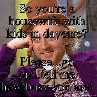 SO YOU'RE A HOUSEWIFE WITH KIDS IN DAYCARE? PLEASE...GO ON...TELL ME HOW BUSY YOU ARE! Condescending Wonka