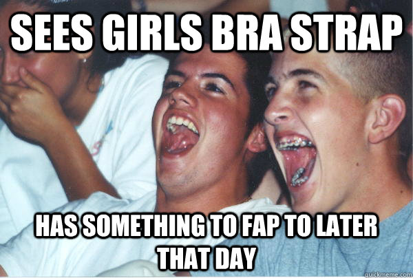 sees girls bra strap has something to fap to later that day  Immature High Schoolers