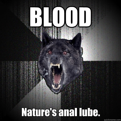 BLOOD Nature's anal lube.  Insanity Wolf