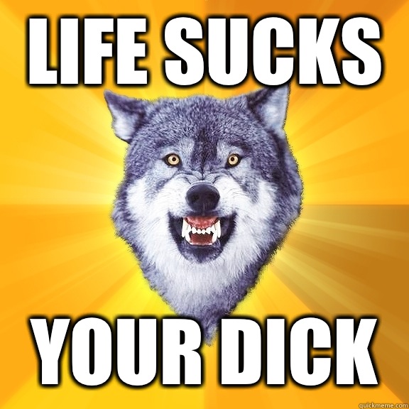 LIFE SUCKS YOUR DICK  Courage Wolf