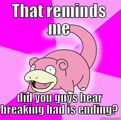 THAT REMINDS ME DID YOU GUYS HEAR BREAKING BAD IS ENDING? Slowpoke