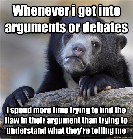 Whenever i get into arguments or debates I spend more time trying to find the flaw in their argument than trying to understand what they're telling me  Confession Bear