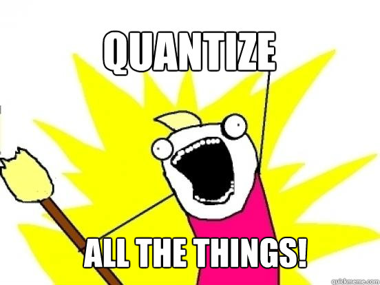 QUANTIZE ALL THE THINGS!  X All The Things