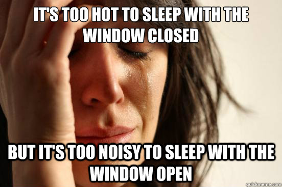 It's too hot to sleep with the window closed But it's too noisy to sleep with the window open  First World Problems