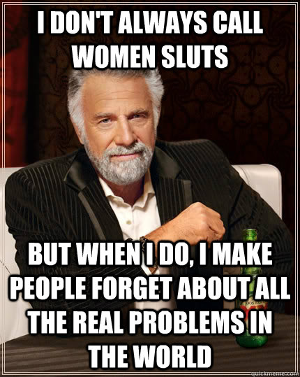I don't always call women sluts but when I do, I make people forget about all the real problems in the world  The Most Interesting Man In The World