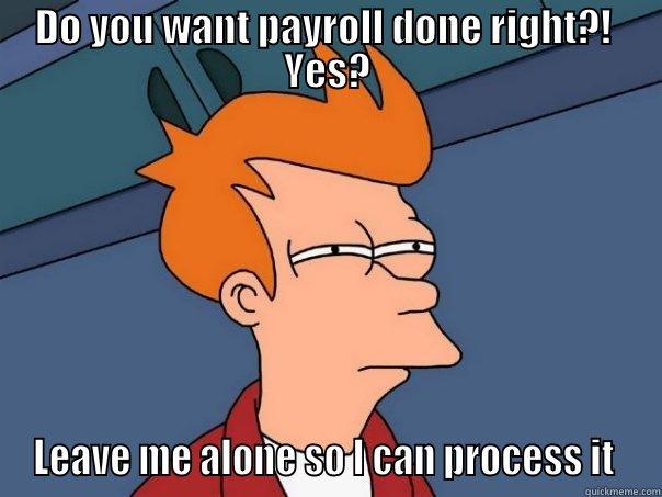 Payroll done right - DO YOU WANT PAYROLL DONE RIGHT?!  YES? LEAVE ME ALONE SO I CAN PROCESS IT  Futurama Fry