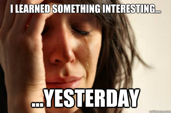 i learned something interesting... ...yesterday  First World Problems
