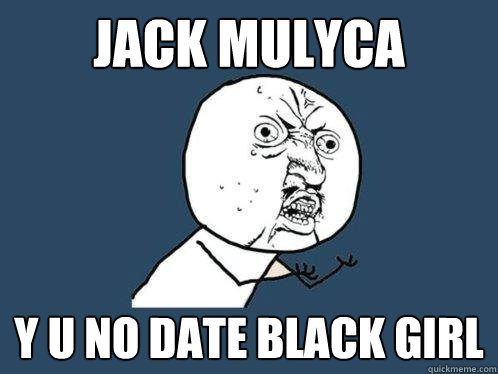 Jack Mulyca y u no date black girl  Y U No