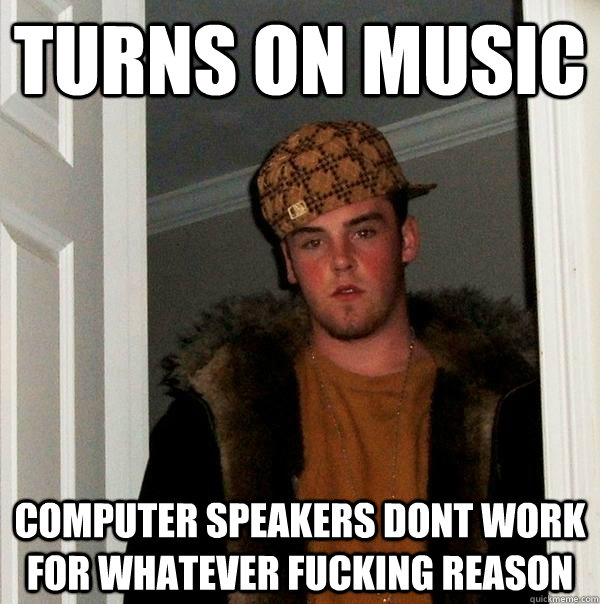 Turns on music Computer speakers dont work for whatever fucking reason  Scumbag Steve