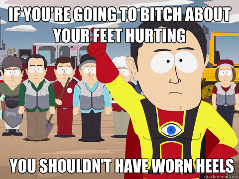 if you're going to bitch about your feet hurting you shouldn't have worn heels  Captain Hindsight