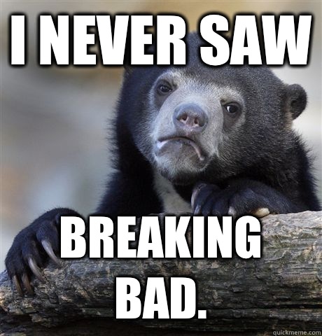 I never saw Breaking Bad.  Confession Bear