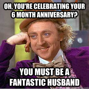 oh, you're celebrating your 6 month anniversary? you must be a fantastic husband  Condescending Wonka
