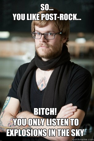So...
you like post-rock... Bitch!
 you only listen to explosions in the sky  Hipster Barista