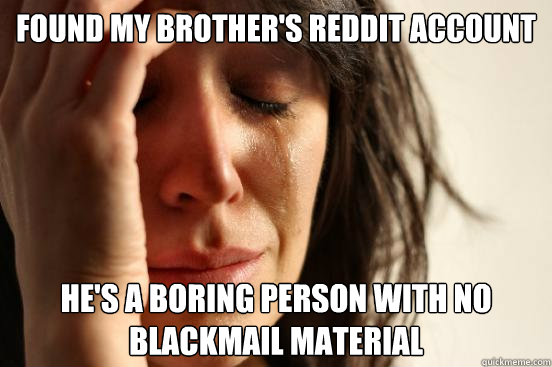 Found my brother's Reddit Account He's a boring person with no blackmail material  First World Problems