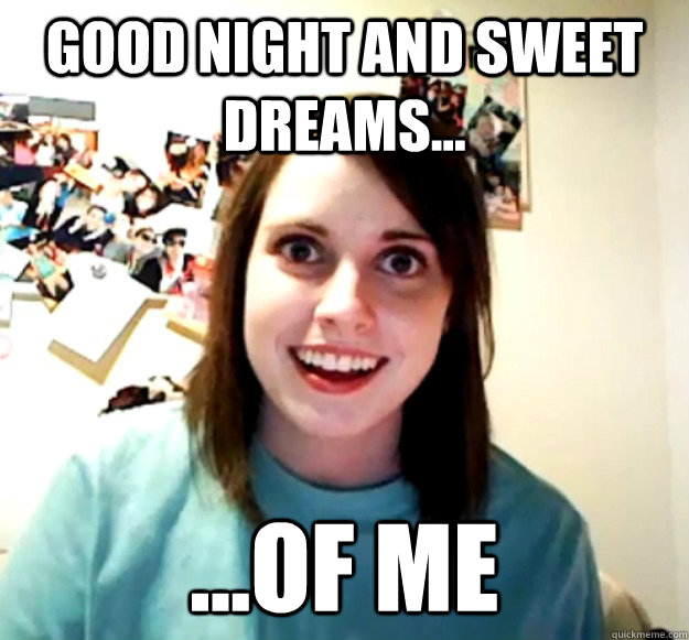 Good night and sweet dreams... ...of me  Overly Attached Girlfriend