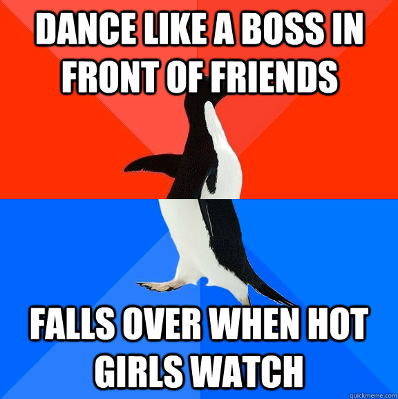 Dance like a boss in front of friends Falls over when hot girls watch  Socially Awesome Awkward Penguin