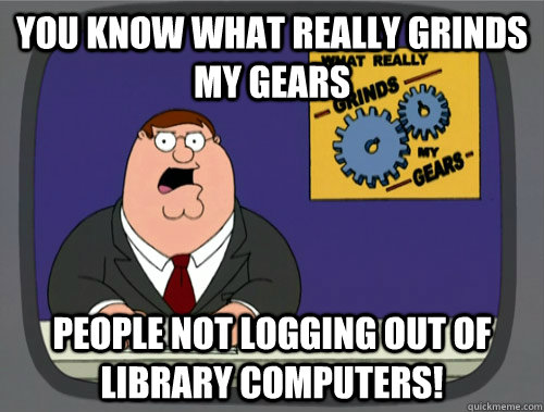 you know what really grinds my gears People not logging out of library computers!  