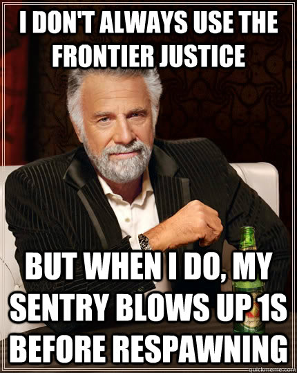 I don't always use the Frontier Justice But when I do, my sentry blows up 1s before respawning  The Most Interesting Man In The World