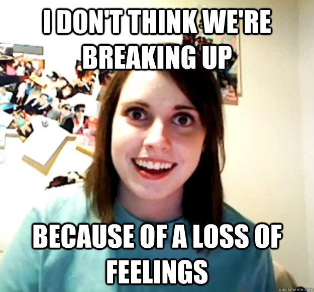 I don't think we're breaking up because of a loss of feelings  Overly Attached Girlfriend