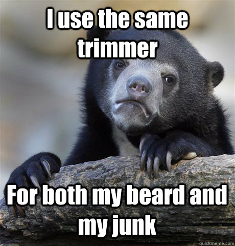 I use the same trimmer  For both my beard and my junk  Confession Bear