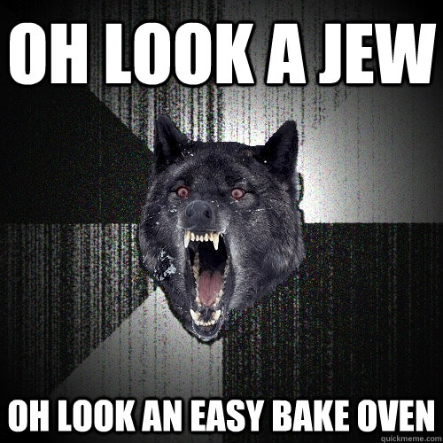 oh look a jew oh look an easy bake oven  Insanity Wolf