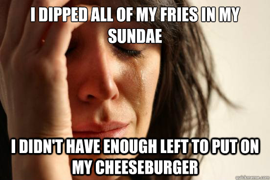 I dipped all of my fries in my sundae I Didn't have enough left to put on my cheeseburger  First World Problems
