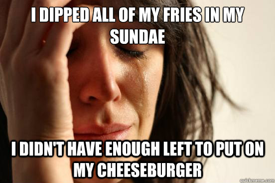 I dipped all of my fries in my sundae I Didn't have enough left to put on my cheeseburger - I dipped all of my fries in my sundae I Didn't have enough left to put on my cheeseburger  First World Problems