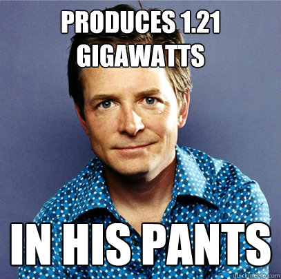 produces 1.21 gigawatts in his pants - produces 1.21 gigawatts in his pants  Awesome Michael J Fox