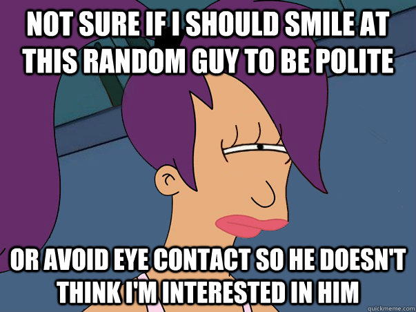 Not sure if I should smile at this random guy to be polite or avoid eye contact so he doesn't think i'm interested in him - Not sure if I should smile at this random guy to be polite or avoid eye contact so he doesn't think i'm interested in him  Leela Futurama