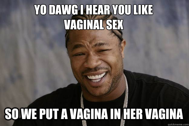 YO DAWG I HEAR YOU LIKE 
VAGINAL SEX SO WE PUT A VAGINA IN HER VAGINA - YO DAWG I HEAR YOU LIKE 
VAGINAL SEX SO WE PUT A VAGINA IN HER VAGINA  Xzibit meme