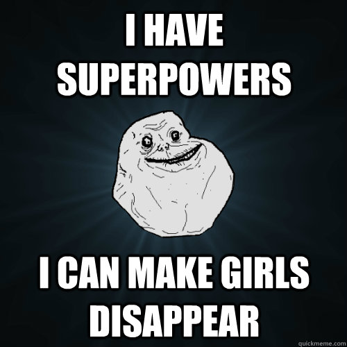 I have superpowers I can make girls disappear  Forever Alone
