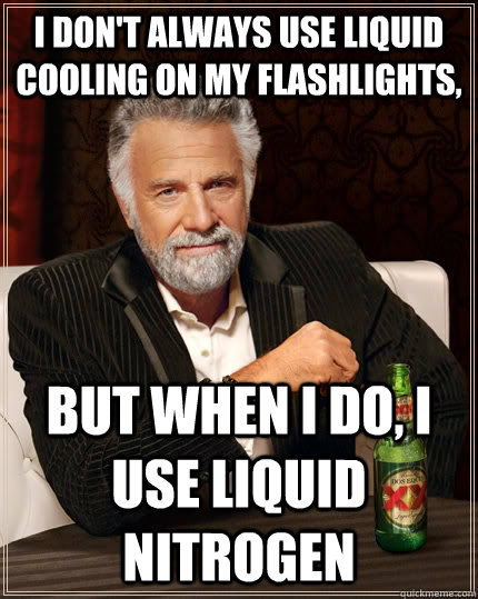 I don't always use liquid cooling on my flashlights, but when I do, I use liquid nitrogen  The Most Interesting Man In The World
