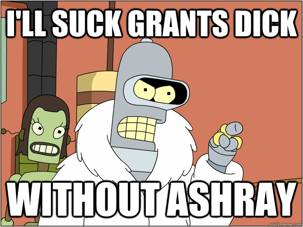 I'll suck grants dick without ashray  BENDER STATE MEET