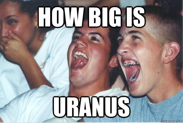 how big is Uranus  Immature High Schoolers