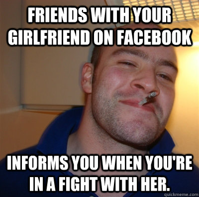 Friends with your girlfriend on Facebook Informs you when you're in a fight with her.  GoodGuyGreg