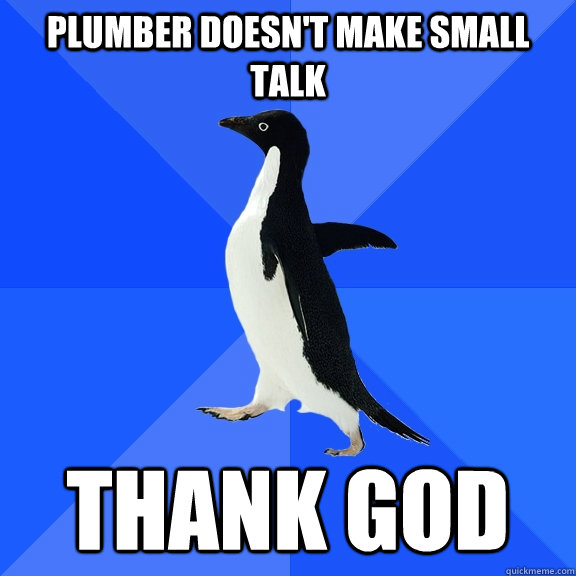 plumber doesn't make small talk thank god  Socially Awkward Penguin