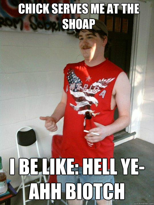 Chick serves me at the shoap I be like: Hell Ye-ahh biotch  Redneck Randal