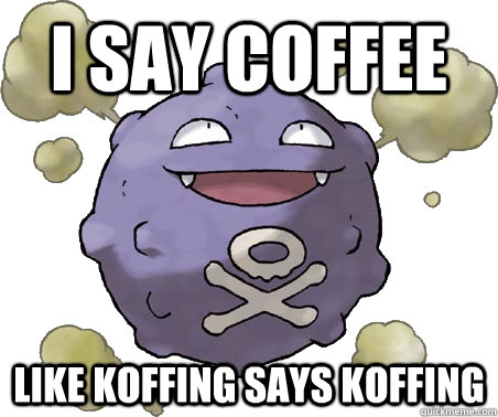 I say coffee  like koffing says koffing  