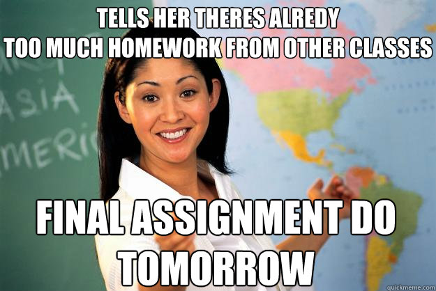 Tells her theres alredy
too much homework from other classes final assignment do tomorrow  Unhelpful High School Teacher