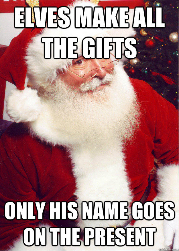 Elves make all the gifts Only his name goes on the present - Elves make all the gifts Only his name goes on the present  Scumbag Santa