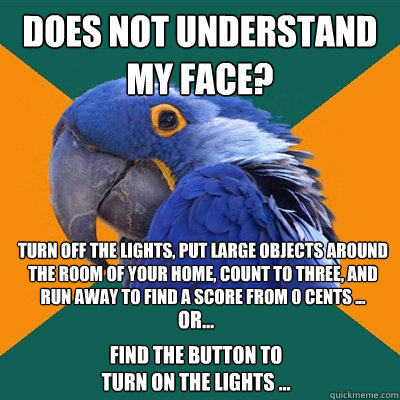 Does not understand my face? Turn off the lights, put large objects around the room of your home, count to three, and run away to find a score from 0 cents ... or... find the button to turn on the lights ...  Paranoid Parrot