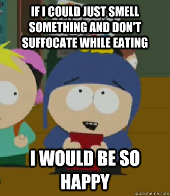 If I could just smell something and don't suffocate while eating I would be so happy  Craig - I would be so happy