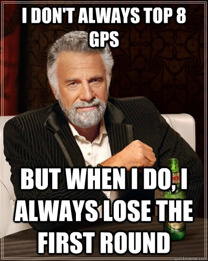 i don't always Top 8 GPs But when I do, I always lose the first round  The Most Interesting Man In The World